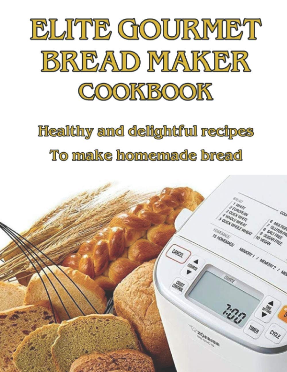 Elite Gourmet Bread Maker Cookbook: Healthy and Delightful Recipes to Make Homemade Bread