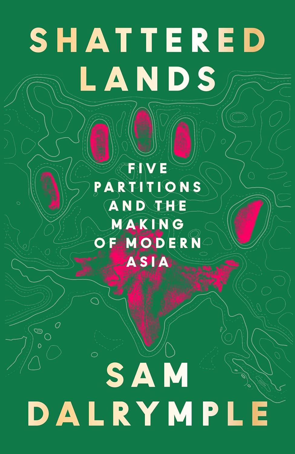 Shattered Lands: INTERNATIONALLY BESTSELLING AND PRIZE SHORTLISTED NEW HISTORY OF FIVE PARTITIONS AND THE RESHAPING OF MODERN ASIA