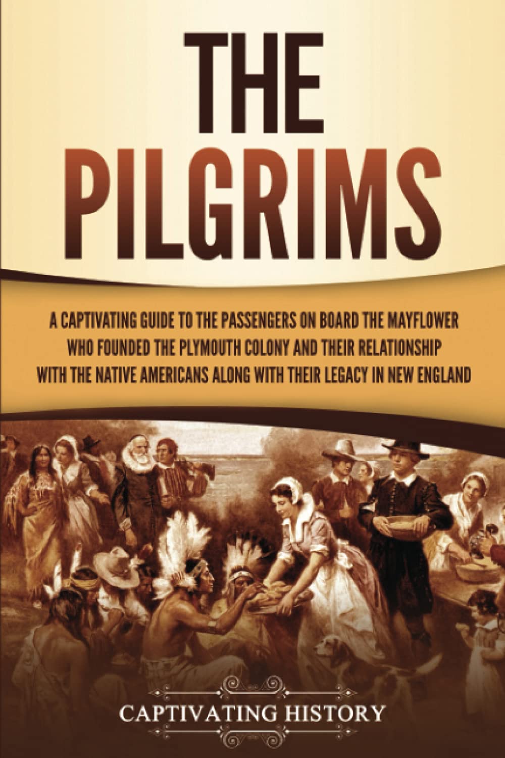 The Pilgrims: A Captivating Guide to the Passengers on Board the Mayflower Who Founded the Plymouth Colony and Their Relationship with the Native ... England (European Exploration and Settlement)