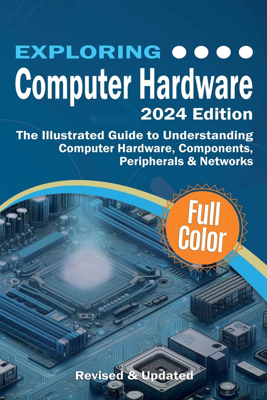 Exploring Computer Hardware - 2024 Edition: The Illustrated Guide to Understanding Computer Hardware, Components, Peripherals & Networks (Exploring Tech)
