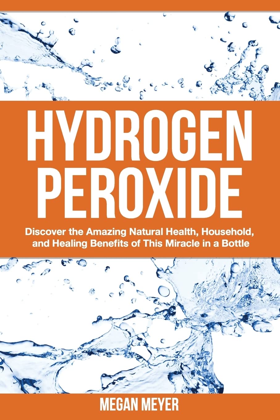 Hydrogen Peroxide: Discover the Amazing Natural Health, Household and Healing Benefits of This Miracle in a Bottle