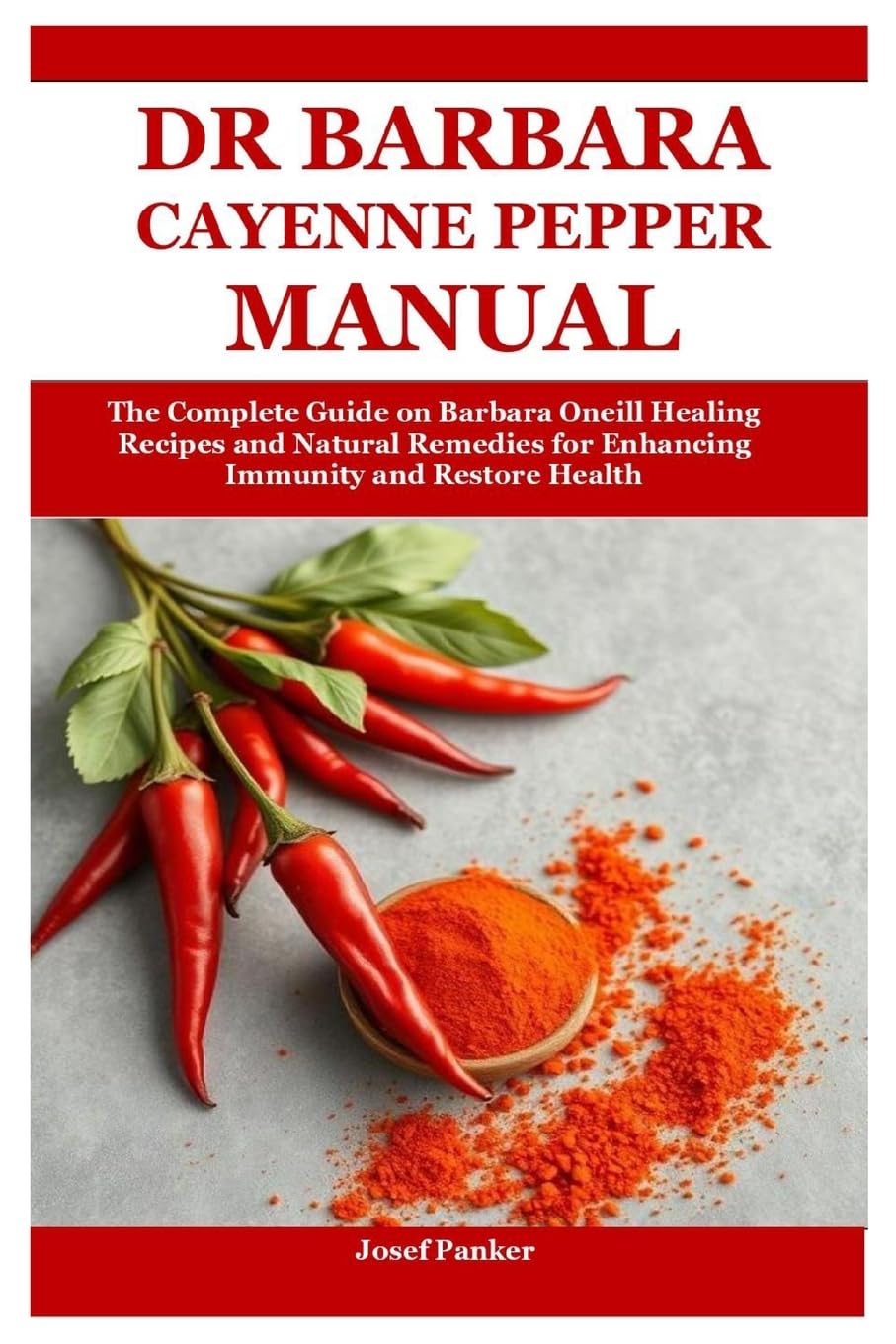 Dr Barbara Cayenne Pepper Manual: The Complete Guide on Barbara Oneill Healing Recipes and Natural Remedies for Enhancing Immunity and Restore Health