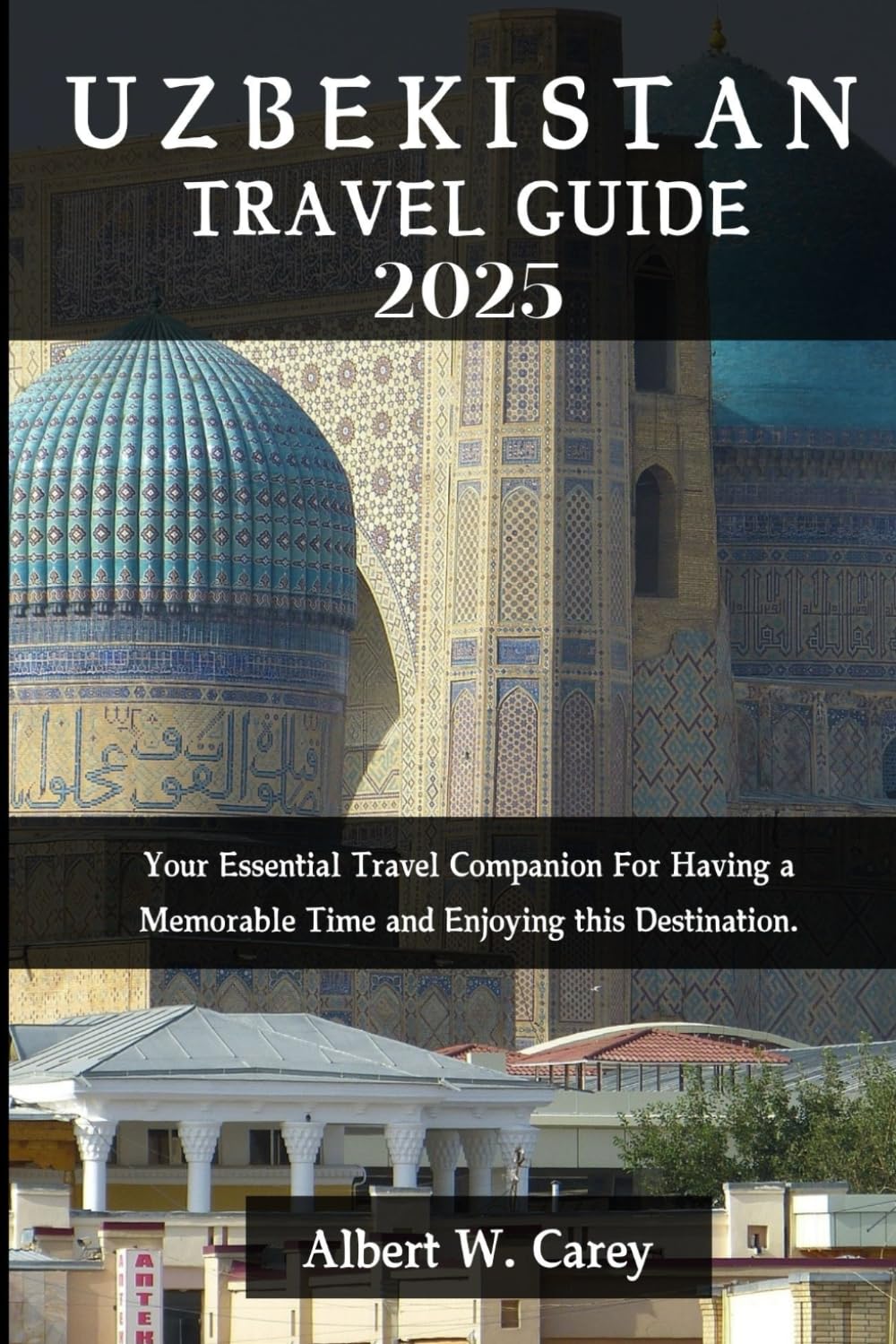 UZBEKISTAN TRAVEL GUIDE 2025: Your Essential Travel Companion For Having a Memorable Time and Enjoying this Destination. ("Wanderlust Adventures: Discovering the World's Best Destinations")