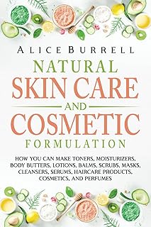 Natural Skin Care and Cosmetic Formulation: How You Can Make Toners, Moisturizers, Body Butters, Lotions, Balms, Scrubs, Masks, Cleansers, Serums, Haircare Products, Cosmetics, and Perfumes