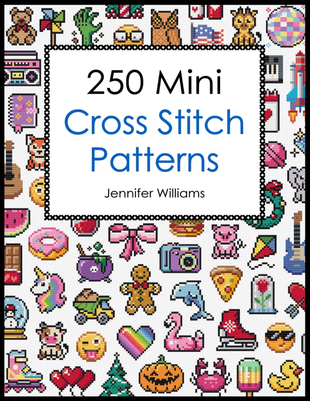 250 Mini Cross Stitch Patterns: A Delightful Collection of 250 Quick, Easy, Cute and Fun Mini Cross Stitch Motifs