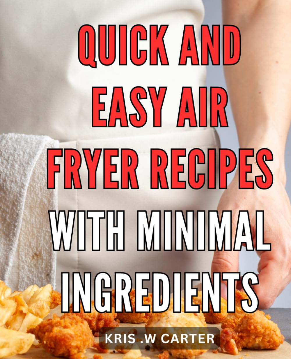 Quick and Easy Air Fryer Recipes with Minimal Ingredients: Effortless and Delicious Air Fryer Recipes for Busy Home Cooks with Little Time and Simple Pantry Staples