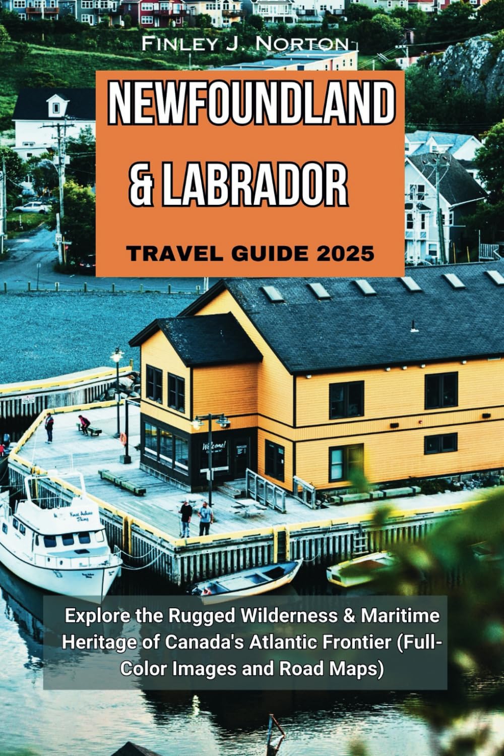 NEWFOUNDLAND & LABRADOR TRAVEL GUIDE 2025: Explore the Rugged Wilderness & Maritime Heritage of Canada's Atlantic Frontier (Full-Color Images and Road Maps)