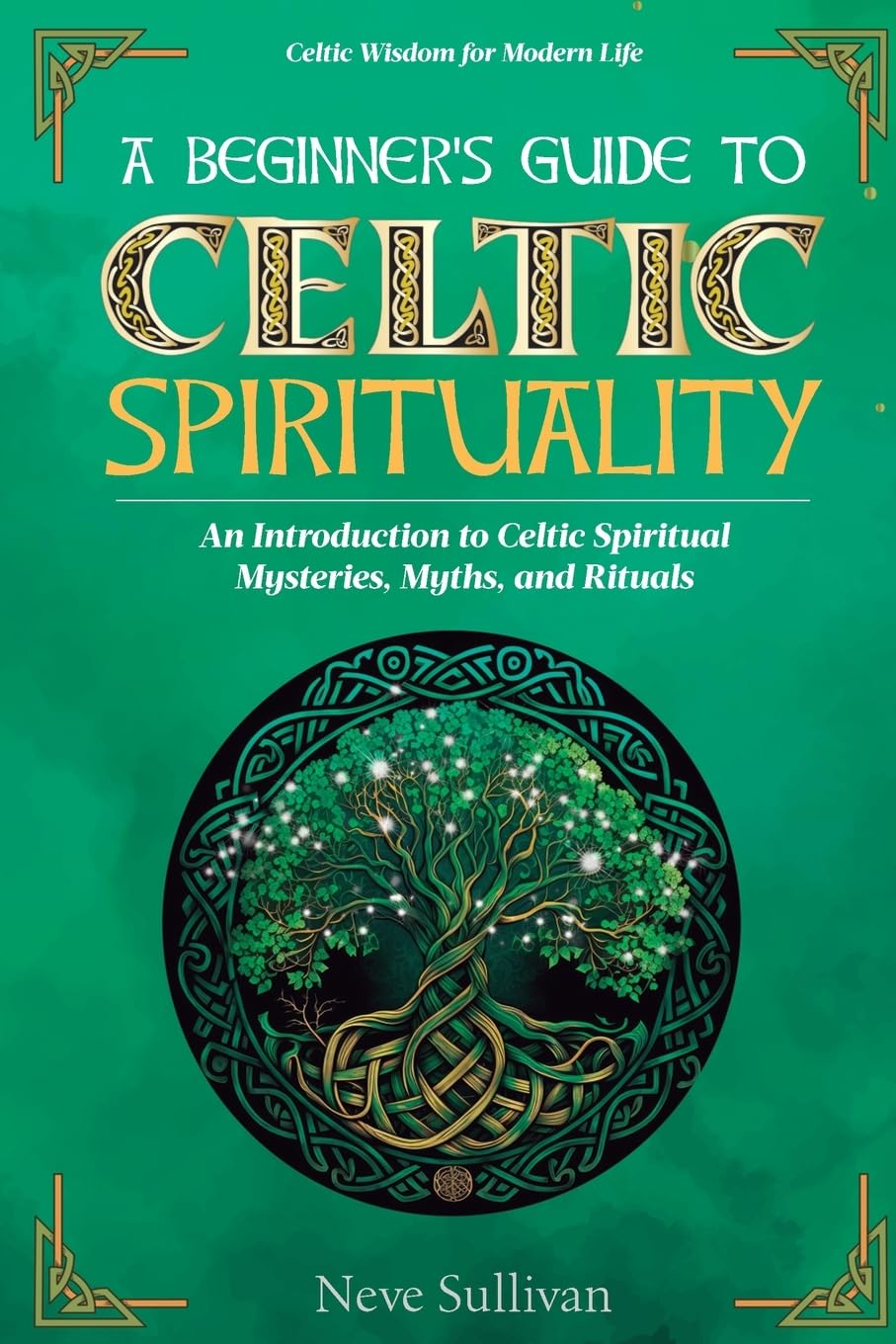 A Beginner's Guide to Celtic Spirituality: An Introduction to Celtic Spiritual Mysteries, Myths, and Rituals: 1 (Celtic Wisdom for Modern Life)