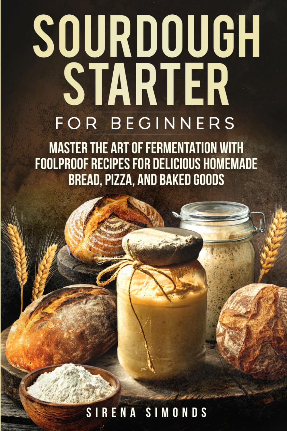 Sourdough Starter for Beginners: Master the Art of Fermentation with Foolproof Recipes for Delicious Homemade Bread, Pizza, and Baked Goods (Baking)