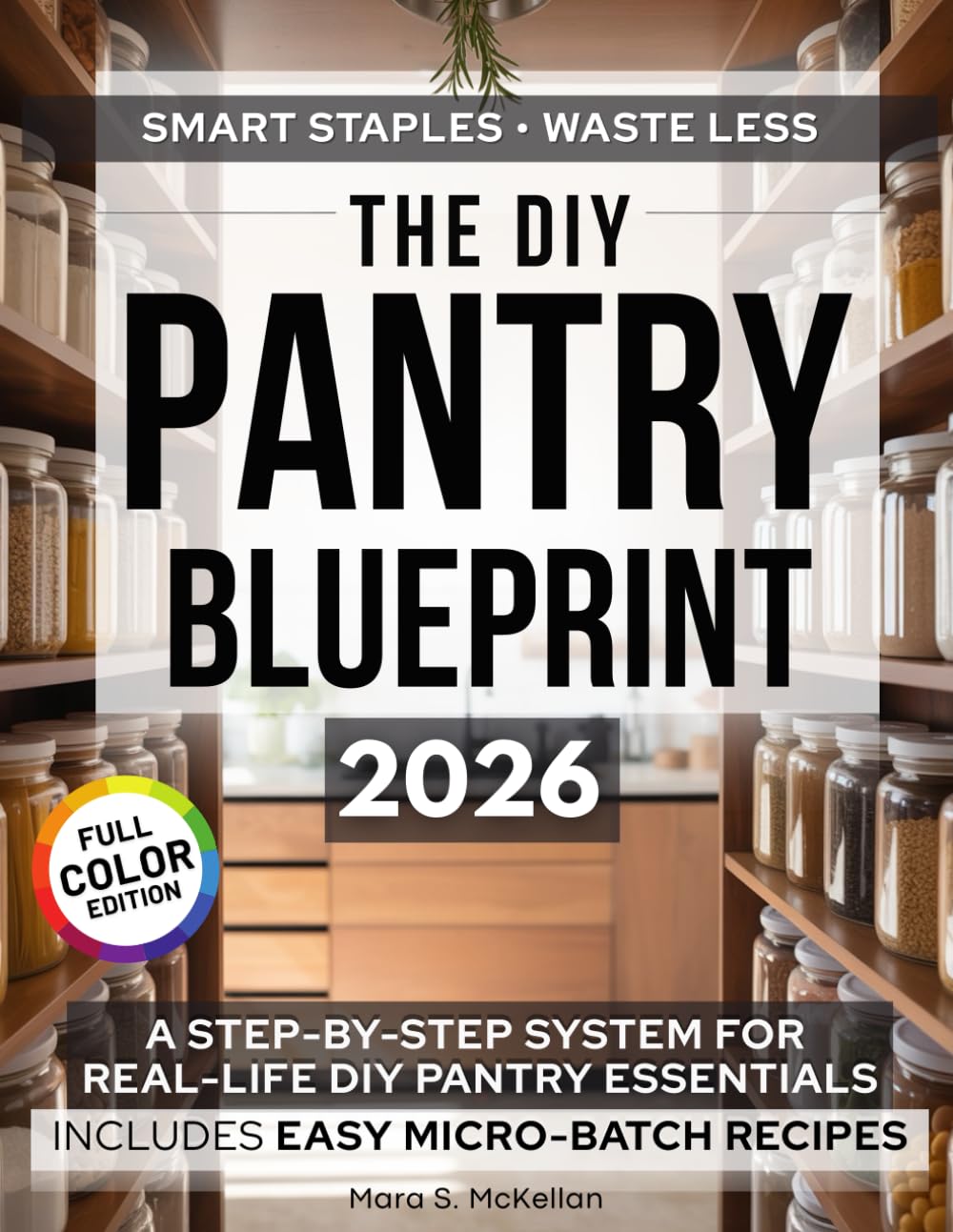 The DIY Pantry Blueprint: The Complete Step-by-Step Guide to Pantry Staples with Clear Storage & Shelf-Life Charts, Make-or-Buy Checklists, and Money-Saving Micro-Batch Recipes that Cut Food Waste