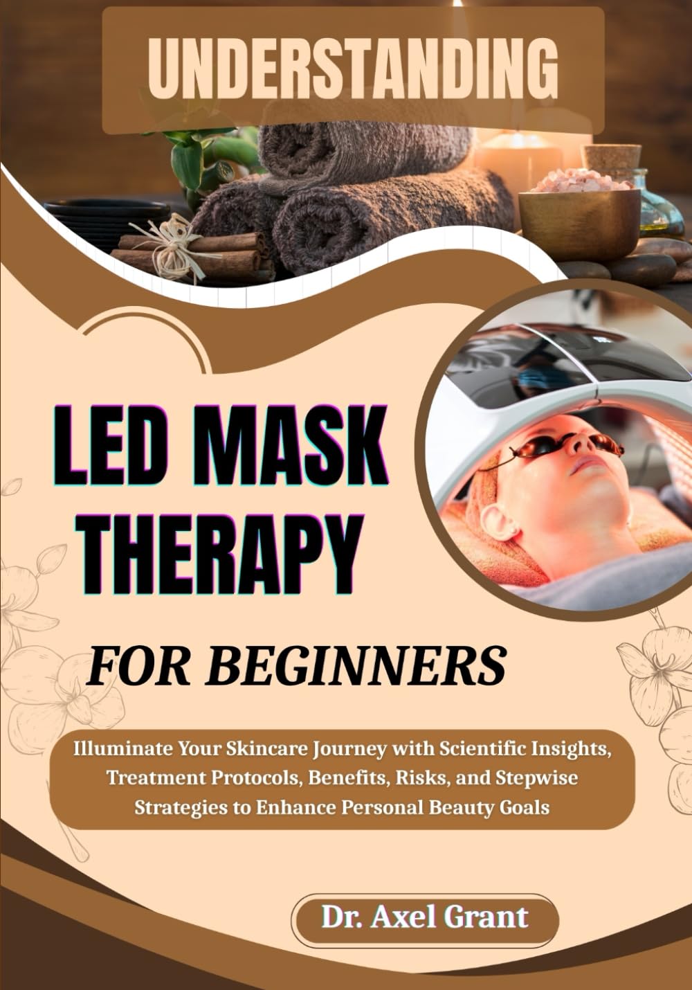 UNDERSTANDING LED MASK THERAPY FOR BEGINNERS: Illuminate Your Skincare Journey with Scientific Insights, Treatment Protocols, Benefits, Risks, and Stepwise Strategies to Enhance Personal Beauty Goals