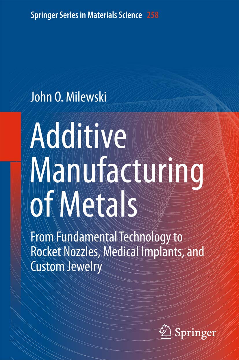Additive Manufacturing of Metals: From Fundamental Technology to Rocket Nozzles, Medical Implants, and Custom Jewelry (Springer Series in Materials Science, 258)