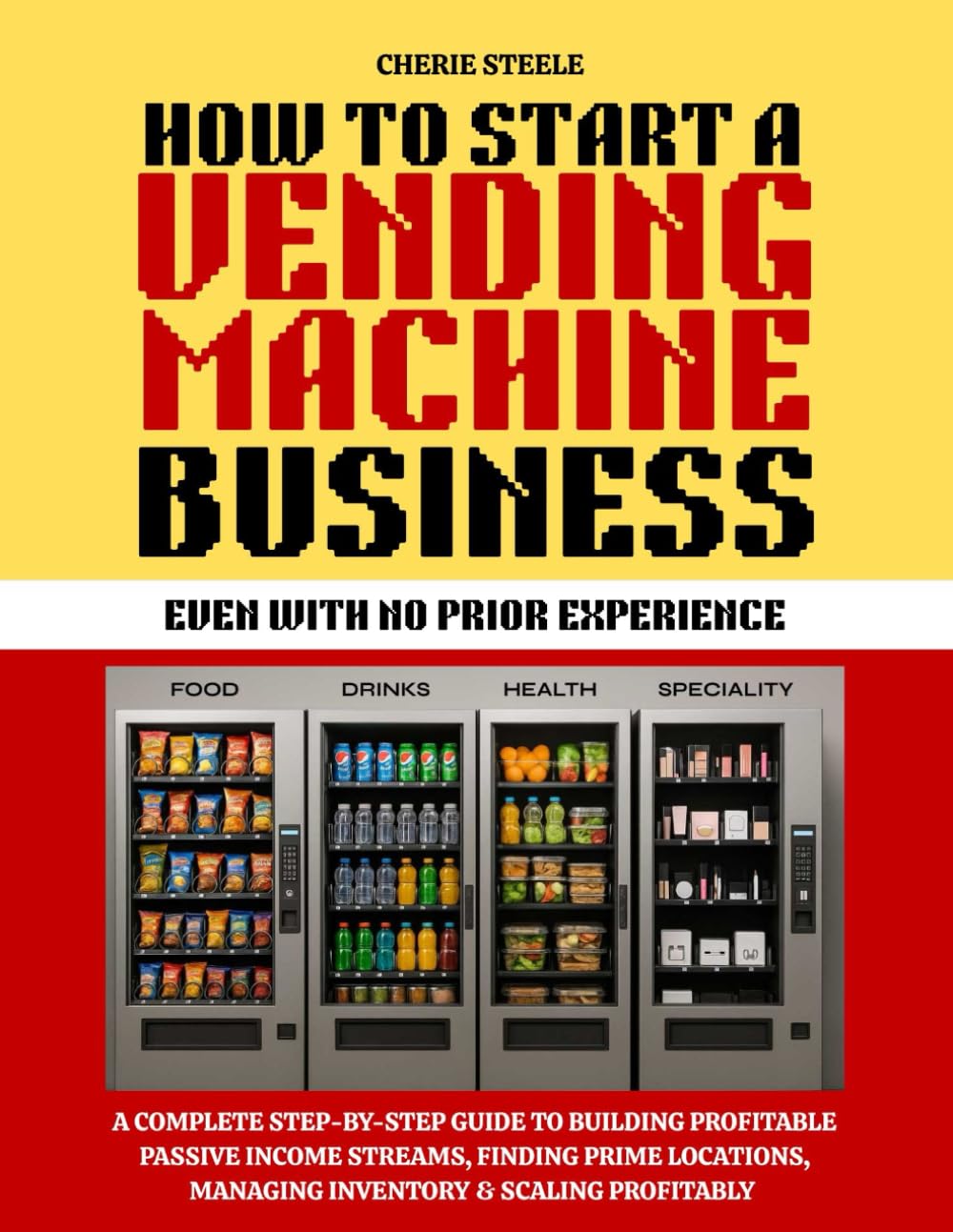 HOW TO START A VENDING MACHINE BUSINESS: A Complete Step-by-Step Guide to Building Profitable Passive Income Streams, Finding Prime Locations, ... Profitably — Even with No Prior Experience