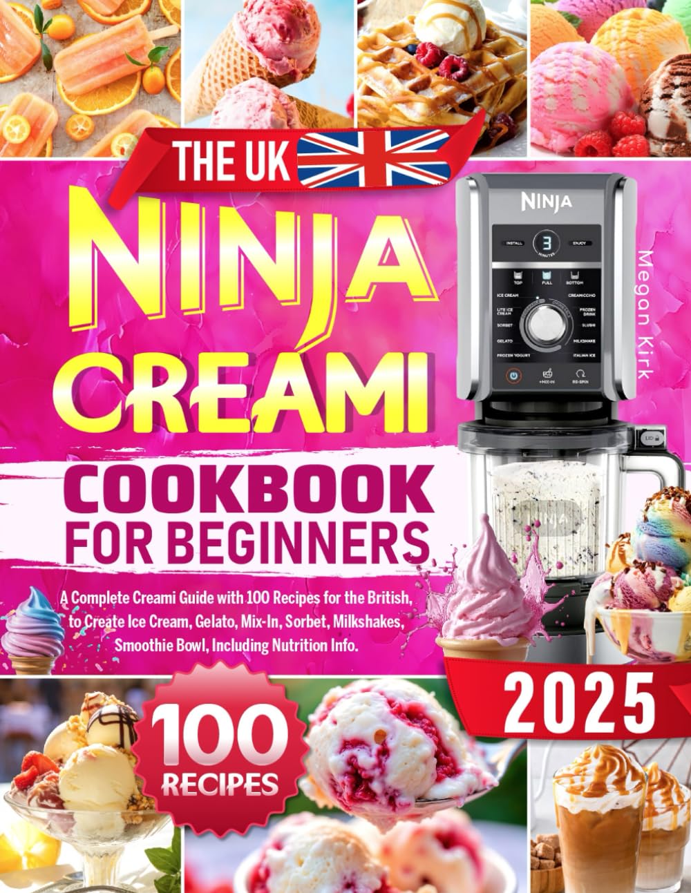 The UK Ninja CREAMi Cookbook for Beginners: A Complete Creami Guide with 100 Recipes for the British, to Create Ice Cream, Gelato, Mix-In, Sorbet, Milkshakes, Smoothie Bowl, Including Nutrition Info.