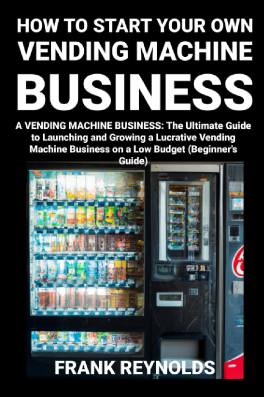 HOW TO YOUR OWN START A VENDING MACHINE BUSINESS: The Ultimate Guide to Launching and Growing a Lucrative Vending Machine Business on a Low Budget ... to Starting a Business (Easy-to-Follow))