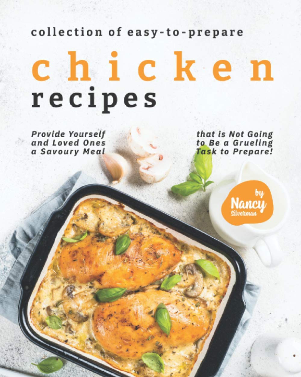 Collection of Easy-to-Prepare Chicken Recipes!: Provide Yourself and Loved Ones a Savoury Meal that is Not Going to Be a Grueling Task to Prepare!