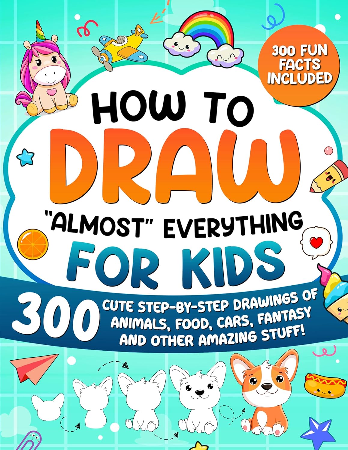 How to Draw "Almost" Everything for Kids: 300 Cute Step-By-Step Drawings of Animals, Food, Cars, Fantasy and Other Amazing Stuff! (How to Draw for Kids)