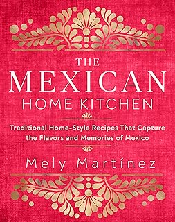 The Mexican Home Kitchen: Traditional Home-Style Recipes That Capture the Flavors and Memories of Mexico