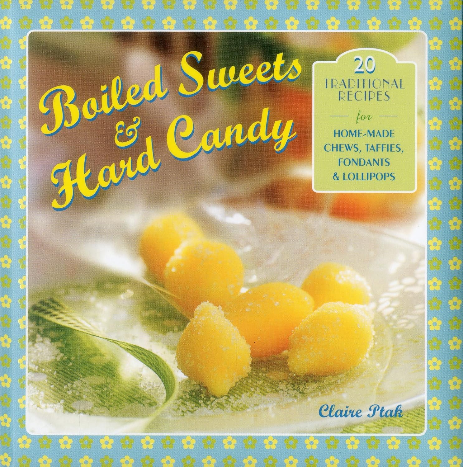 Boiled Sweets & Hard Candy: 20 Traditional Recipes For Home-Made Chews, Taffies, Fondants & Lollipops