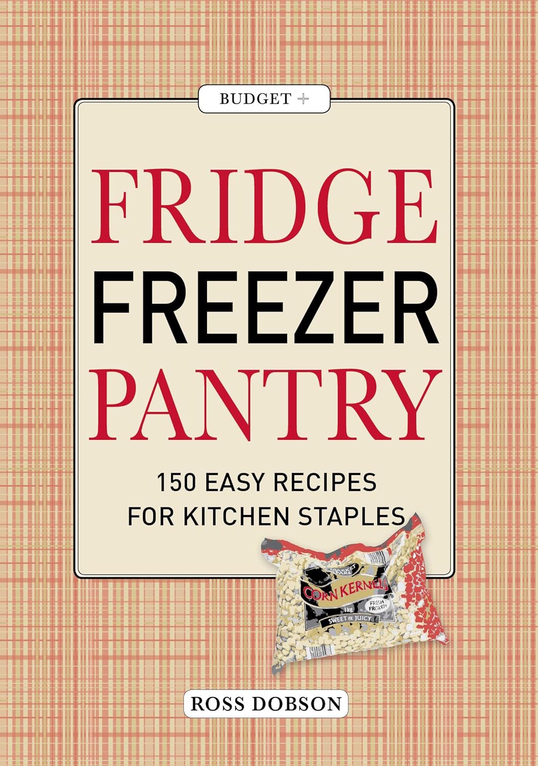 Fridge, Freezer, Pantry: 150 Easy Recipes for Kitchen Staples